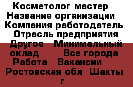 Косметолог-мастер › Название организации ­ Компания-работодатель › Отрасль предприятия ­ Другое › Минимальный оклад ­ 1 - Все города Работа » Вакансии   . Ростовская обл.,Шахты г.